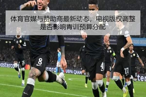 体育官媒与赞助商最新动态，电视版权调整是否影响青训预算分配
