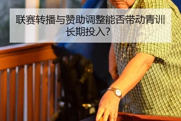 联赛转播与赞助调整能否带动青训长期投入？